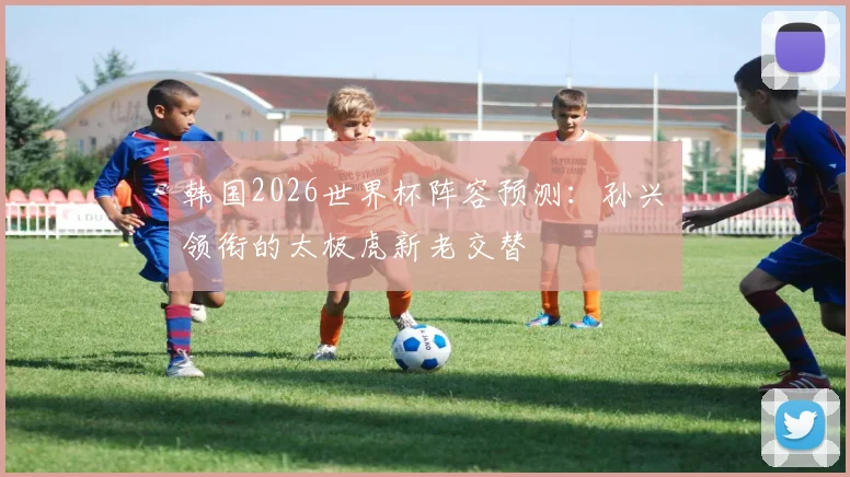 韩国2026世界杯阵容预测:孙兴慜领衔的太极虎新老交替