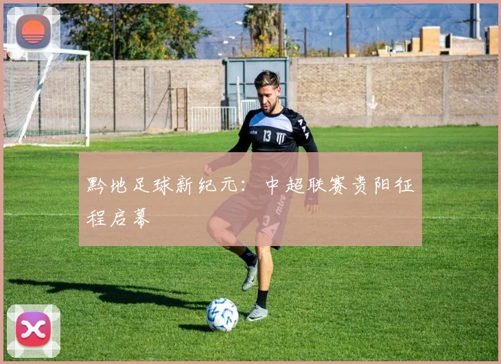 黔地足球新纪元：中超联赛贵阳征程启幕