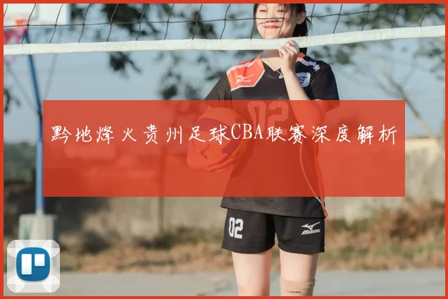 黔地烽火贵州足球CBA联赛深度解析