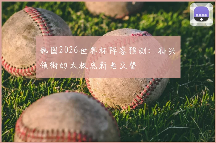韩国2026世界杯阵容预测:孙兴慜领衔的太极虎新老交替