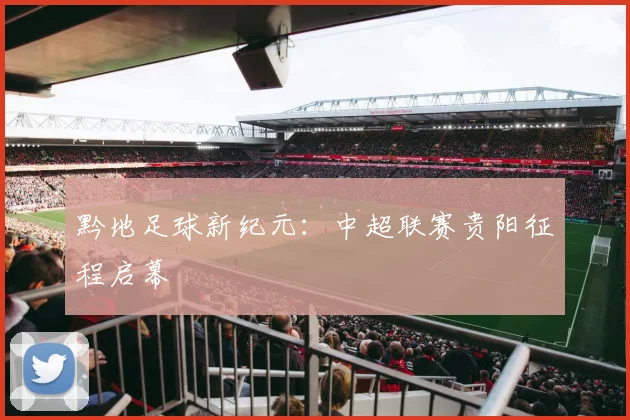 黔地足球新纪元:中超联赛贵阳征程启幕