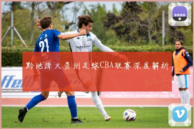 黔地烽火贵州足球CBA联赛深度解析